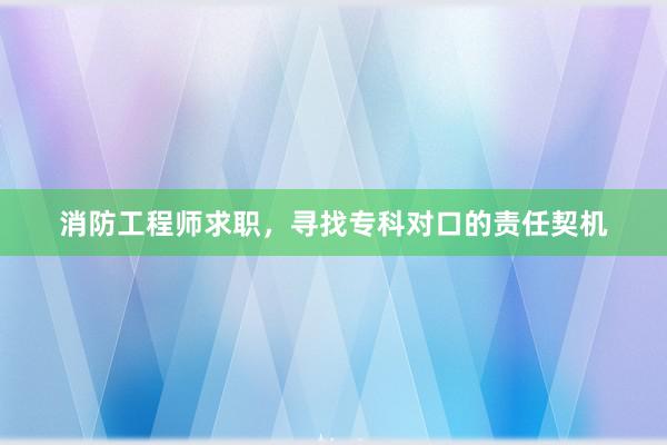 消防工程师求职，寻找专科对口的责任契机