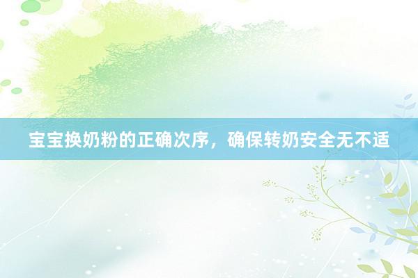 宝宝换奶粉的正确次序，确保转奶安全无不适