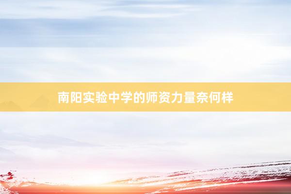 南阳实验中学的师资力量奈何样
