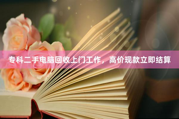 专科二手电脑回收上门工作，高价现款立即结算