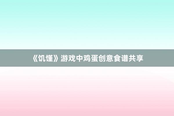 《饥馑》游戏中鸡蛋创意食谱共享