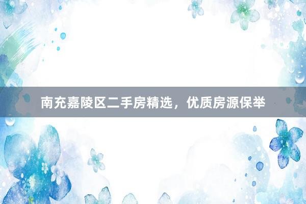 南充嘉陵区二手房精选，优质房源保举