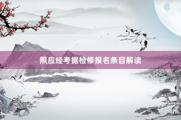 照应经考据检修报名条目解读