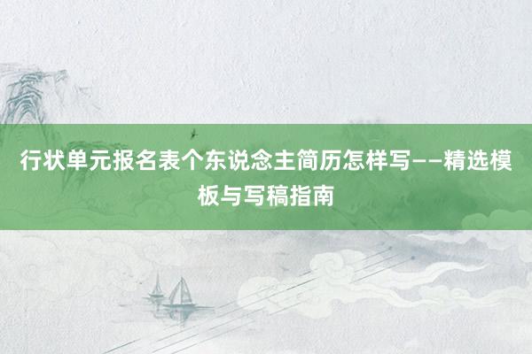 行状单元报名表个东说念主简历怎样写——精选模板与写稿指南