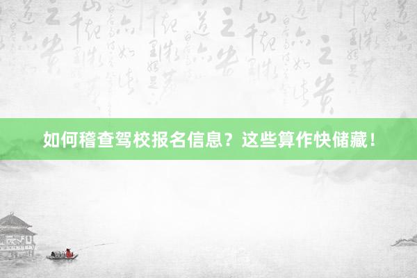 如何稽查驾校报名信息？这些算作快储藏！