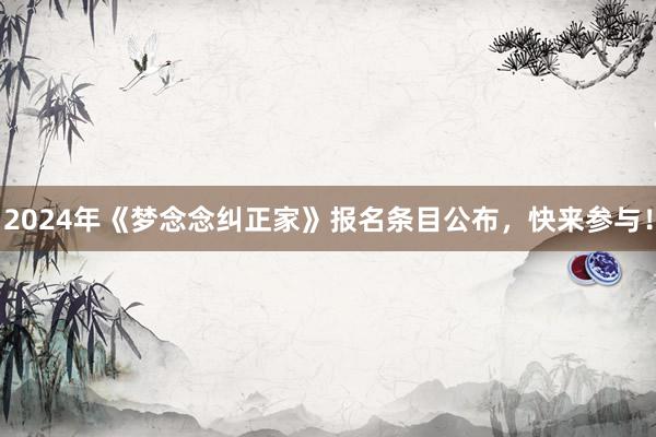2024年《梦念念纠正家》报名条目公布，快来参与！