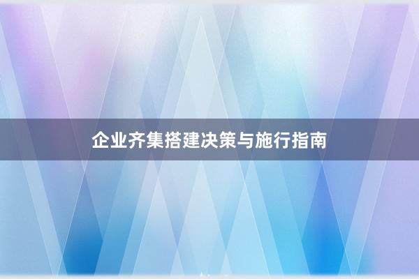 企业齐集搭建决策与施行指南