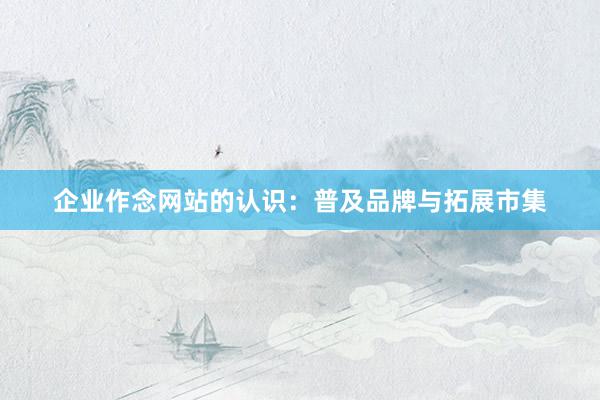 企业作念网站的认识：普及品牌与拓展市集