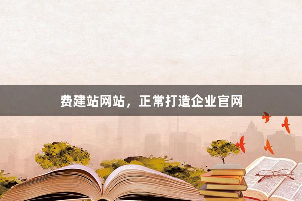 费建站网站，正常打造企业官网