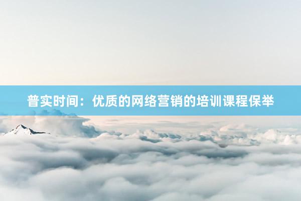 普实时间：优质的网络营销的培训课程保举