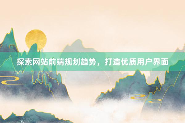 探索网站前端规划趋势，打造优质用户界面
