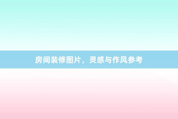 房间装修图片，灵感与作风参考