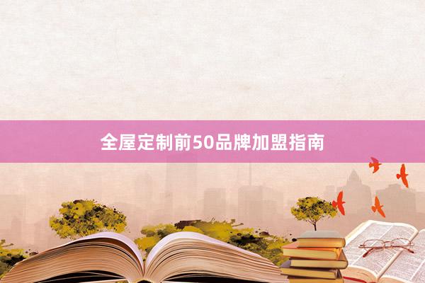 全屋定制前50品牌加盟指南