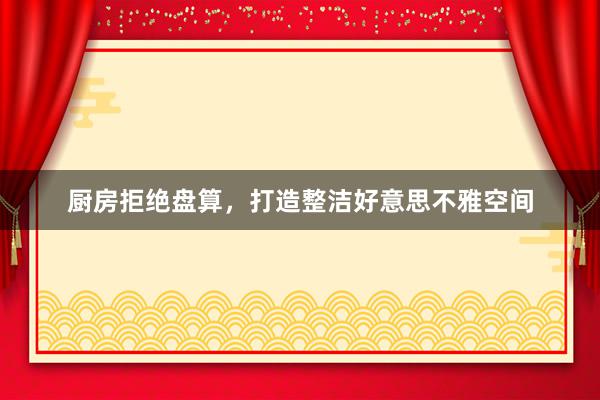 厨房拒绝盘算，打造整洁好意思不雅空间