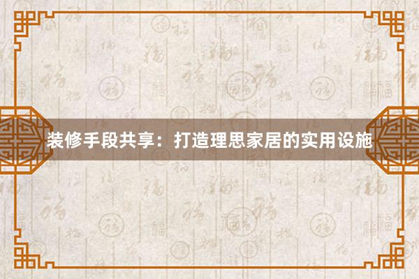 装修手段共享：打造理思家居的实用设施