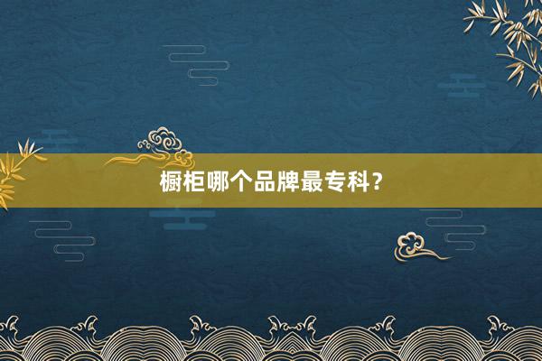 橱柜哪个品牌最专科？