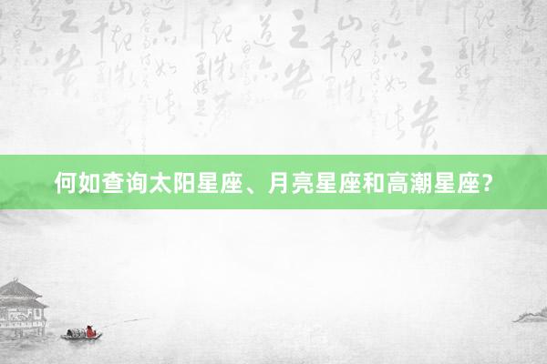何如查询太阳星座、月亮星座和高潮星座？