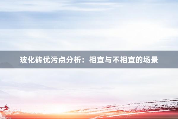 玻化砖优污点分析：相宜与不相宜的场景