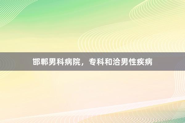 邯郸男科病院，专科和洽男性疾病
