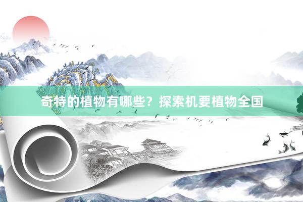奇特的植物有哪些？探索机要植物全国