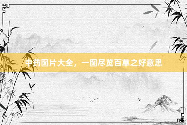 中药图片大全，一图尽览百草之好意思